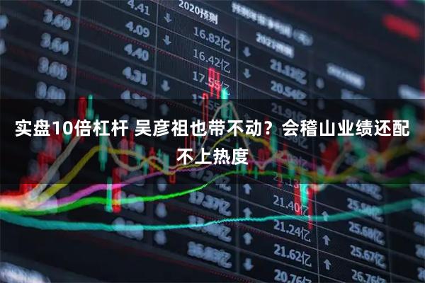 实盘10倍杠杆 吴彦祖也带不动？会稽山业绩还配不上热度