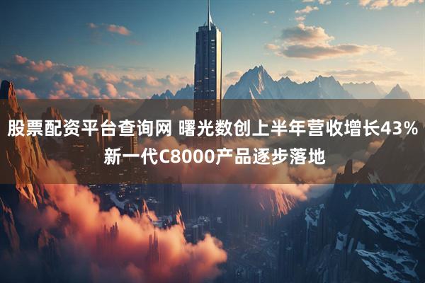 股票配资平台查询网 曙光数创上半年营收增长43% 新一代C8000产品逐步落地