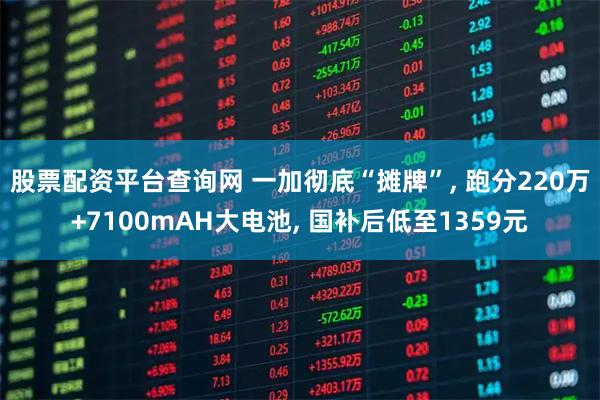 股票配资平台查询网 一加彻底“摊牌”, 跑分220万+7100mAH大电池, 国补后低至1359元