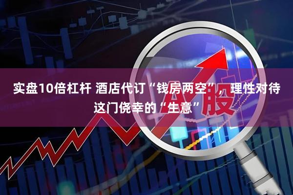 实盘10倍杠杆 酒店代订“钱房两空”，理性对待这门侥幸的“生意”