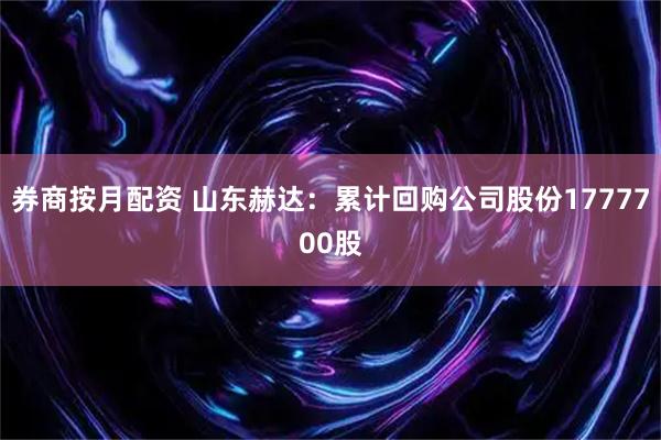 券商按月配资 山东赫达：累计回购公司股份1777700股