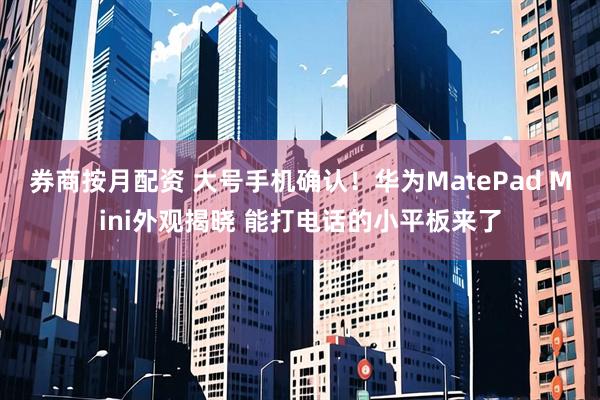 券商按月配资 大号手机确认！华为MatePad Mini外观揭晓 能打电话的小平板来了