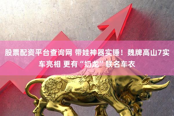股票配资平台查询网 带娃神器实锤！魏牌高山7实车亮相 更有“奶龙”联名车衣