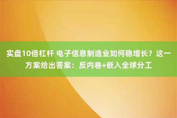 实盘10倍杠杆 电子信息制造业如何稳增长？这一方案给出答案：反内卷+嵌入全球分工