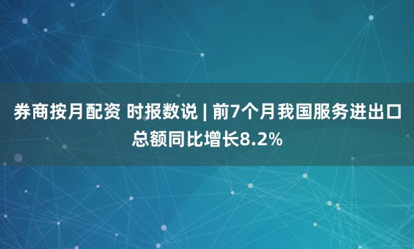 券商按月配资 时报数说 | 前7个月我国服务进出口总额同比增长8.2%