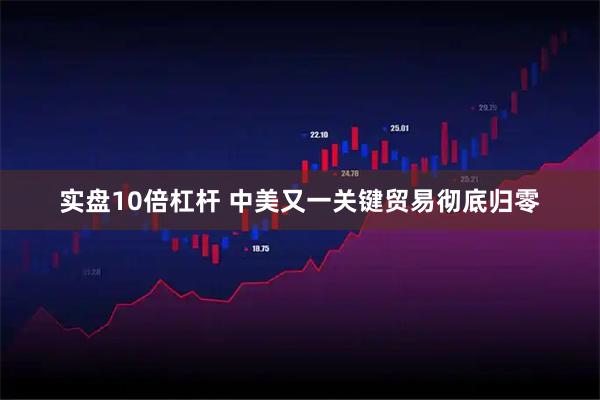 实盘10倍杠杆 中美又一关键贸易彻底归零