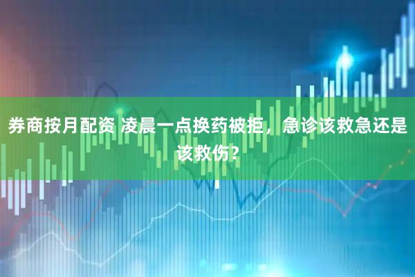 券商按月配资 凌晨一点换药被拒，急诊该救急还是该救伤？