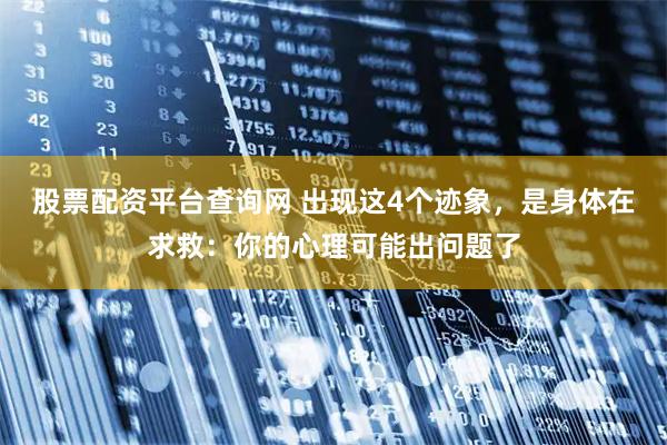 股票配资平台查询网 出现这4个迹象，是身体在求救：你的心理可能出问题了
