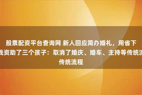 股票配资平台查询网 新人回应简办婚礼，用省下的钱资助了三个孩子：取消了婚庆、婚车、主持等传统流程