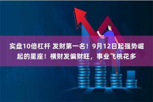 实盘10倍杠杆 发财第一名！9月12日起强势崛起的星座！横财发偏财旺，事业飞桃花多