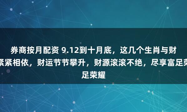 券商按月配资 9.12到十月底，这几个生肖与财富紧紧相依，财运节节攀升，财源滚滚不绝，尽享富足荣耀