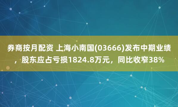 券商按月配资 上海小南国(03666)发布中期业绩，股东应占亏损1824.8万元，同比收窄38%