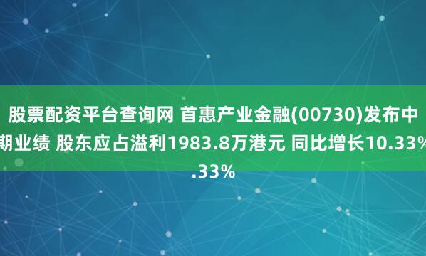 股票配资平台查询网 首惠产业金融(00730)发布中期业绩 股东应占溢利1983.8万港元 同比增长10.33%