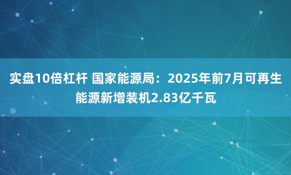 实盘10倍杠杆 国家能源局：2025年前7月可再生能源新增装机2.83亿千瓦