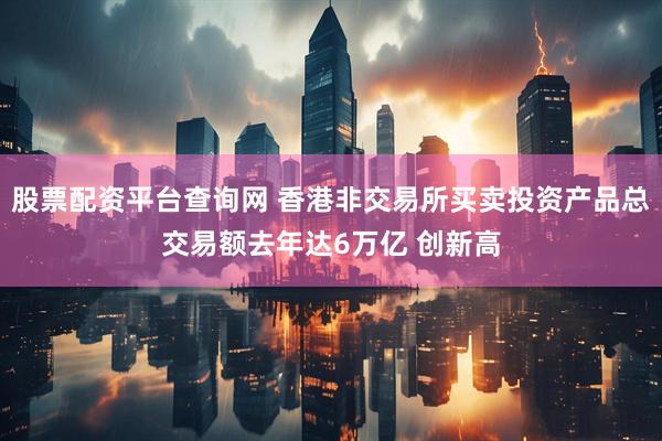股票配资平台查询网 香港非交易所买卖投资产品总交易额去年达6万亿 创新高
