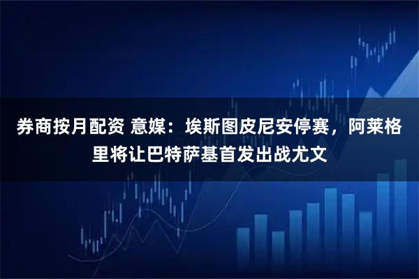 券商按月配资 意媒：埃斯图皮尼安停赛，阿莱格里将让巴特萨基首发出战尤文
