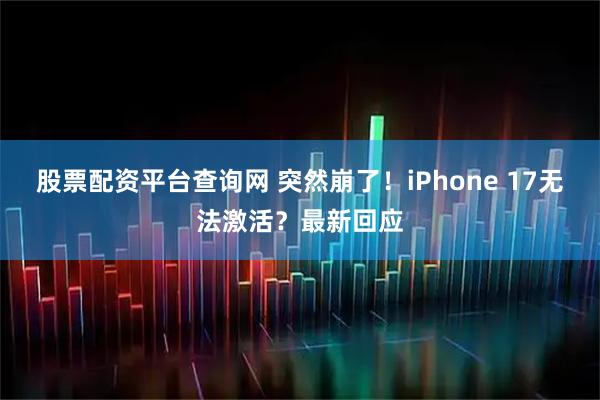 股票配资平台查询网 突然崩了！iPhone 17无法激活？最新回应