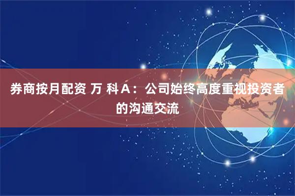 券商按月配资 万 科Ａ：公司始终高度重视投资者的沟通交流