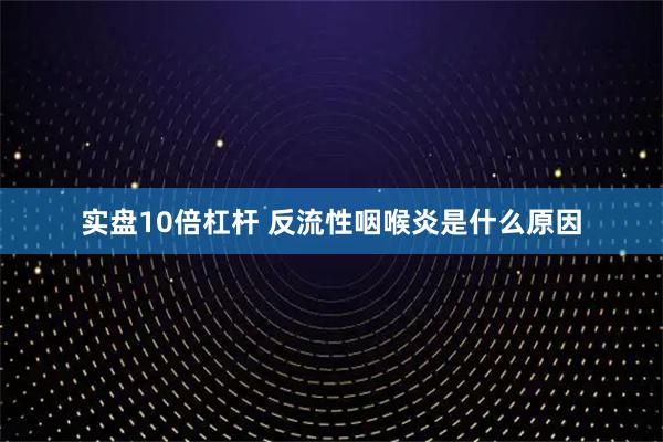 实盘10倍杠杆 反流性咽喉炎是什么原因