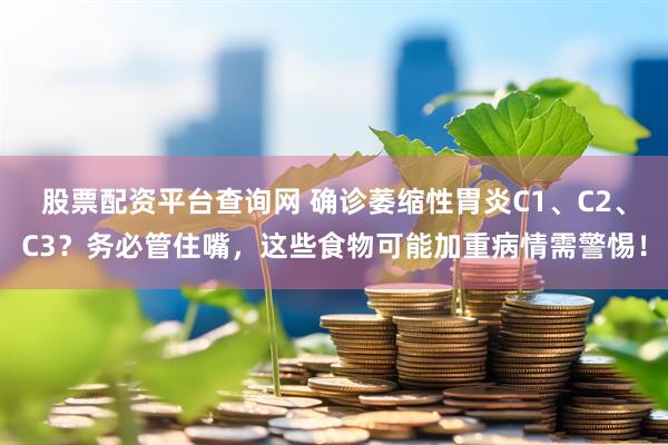 股票配资平台查询网 确诊萎缩性胃炎C1、C2、C3？务必管住嘴，这些食物可能加重病情需警惕！