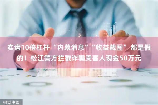 实盘10倍杠杆 “内幕消息”“收益截图” 都是假的！松江警方拦截诈骗受害人现金50万元