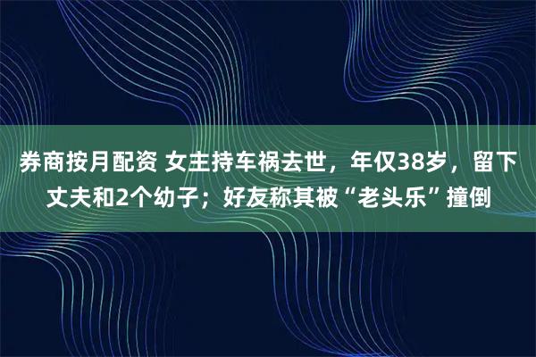 券商按月配资 女主持车祸去世，年仅38岁，留下丈夫和2个幼子；好友称其被“老头乐”撞倒