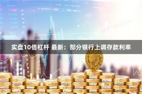 实盘10倍杠杆 最新：部分银行上调存款利率