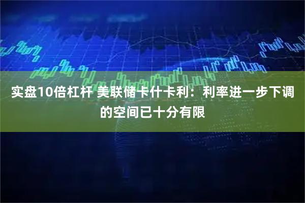 实盘10倍杠杆 美联储卡什卡利：利率进一步下调的空间已十分有限