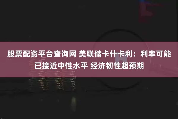 股票配资平台查询网 美联储卡什卡利：利率可能已接近中性水平 经济韧性超预期