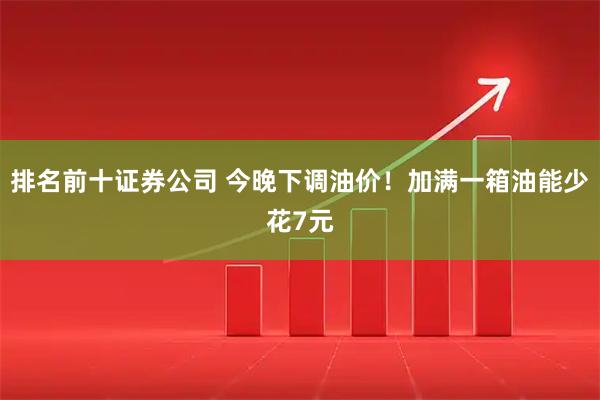 排名前十证券公司 今晚下调油价！加满一箱油能少花7元