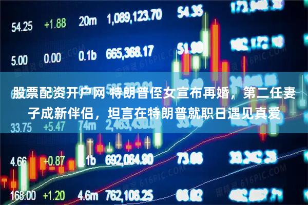 股票配资开户网 特朗普侄女宣布再婚，第二任妻子成新伴侣，坦言在特朗普就职日遇见真爱