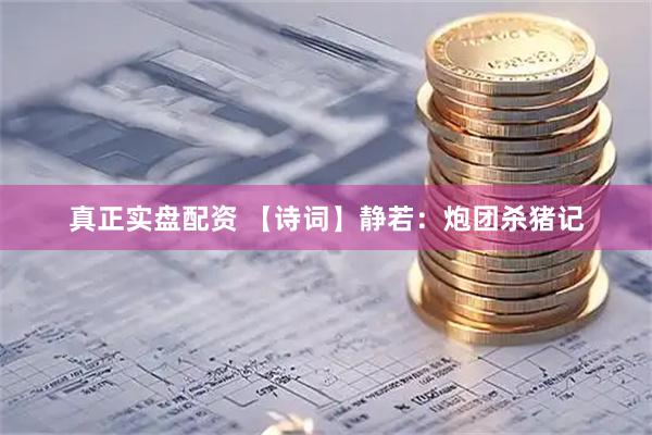 真正实盘配资 【诗词】静若：炮团杀猪记