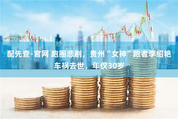 配先查-官网 跑圈悲剧，贵州“女神”跑者李绍艳车祸去世，年仅30岁