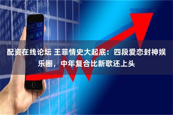 配资在线论坛 王菲情史大起底：四段爱恋封神娱乐圈，中年复合比新歌还上头