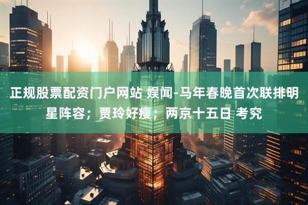 正规股票配资门户网站 娱闻-马年春晚首次联排明星阵容；贾玲好瘦；两京十五日 考究