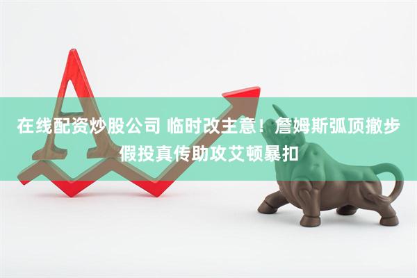 在线配资炒股公司 临时改主意！詹姆斯弧顶撤步假投真传助攻艾顿暴扣
