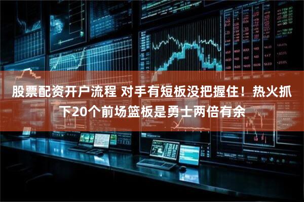 股票配资开户流程 对手有短板没把握住！热火抓下20个前场篮板是勇士两倍有余