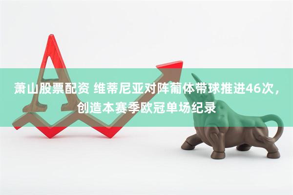 萧山股票配资 维蒂尼亚对阵葡体带球推进46次，创造本赛季欧冠单场纪录