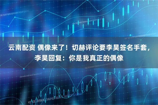 云南配资 偶像来了！切赫评论要李昊签名手套，李昊回复：你是我真正的偶像