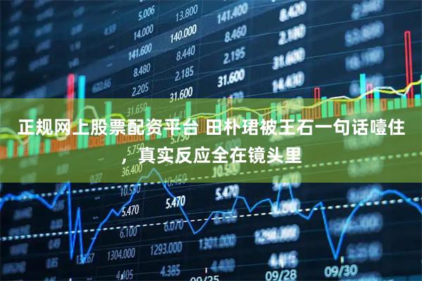 正规网上股票配资平台 田朴珺被王石一句话噎住，真实反应全在镜头里