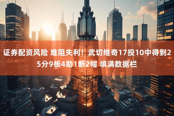 证券配资风险 难阻失利！武切维奇17投10中得到25分9板4助1断2帽 填满数据栏