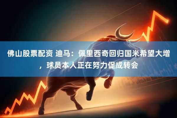 佛山股票配资 迪马：佩里西奇回归国米希望大增，球员本人正在努力促成转会