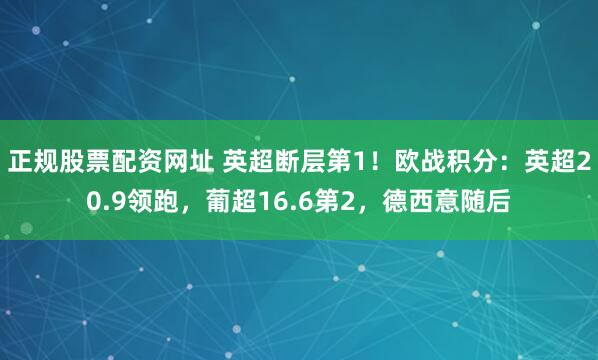正规股票配资网址 英超断层第1！欧战积分：英超20.9领跑，葡超16.6第2，德西意随后