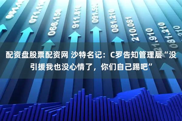 配资盘股票配资网 沙特名记：C罗告知管理层“没引援我也没心情了，你们自己踢吧”