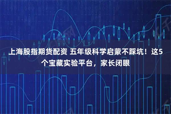 上海股指期货配资 五年级科学启蒙不踩坑！这5个宝藏实验平台，家长闭眼