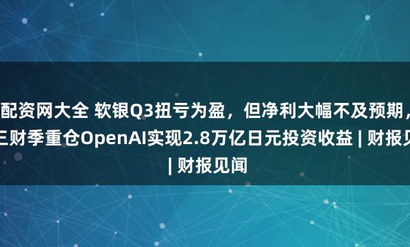 配资网大全 软银Q3扭亏为盈，但净利大幅不及预期，前三财季重仓OpenAI实现2.8万亿日元投资收益 | 财报见闻