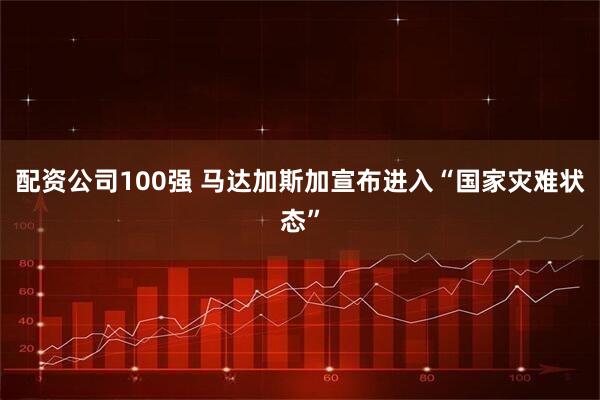 配资公司100强 马达加斯加宣布进入“国家灾难状态”