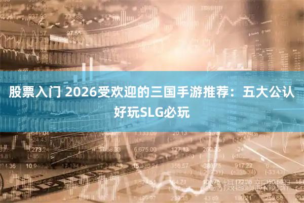 股票入门 2026受欢迎的三国手游推荐：五大公认好玩SLG必玩