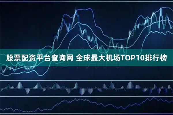 股票配资平台查询网 全球最大机场TOP10排行榜