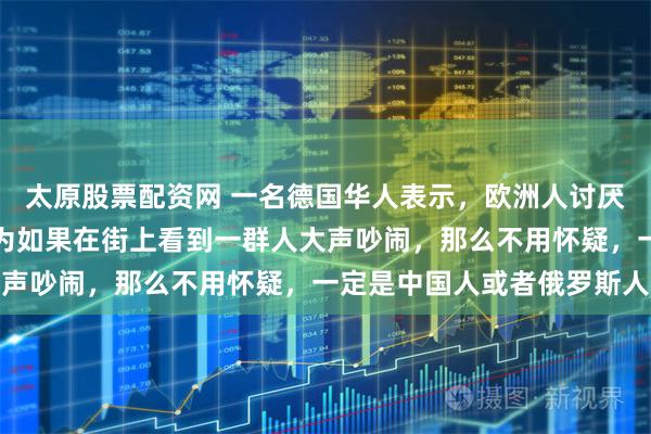 太原股票配资网 一名德国华人表示，欧洲人讨厌中国人的原因，就是因为如果在街上看到一群人大声吵闹，那么不用怀疑，一定是中国人或者俄罗斯人